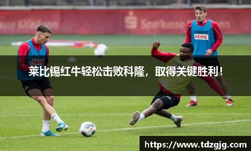 莱比锡红牛轻松击败科隆，取得关键胜利！