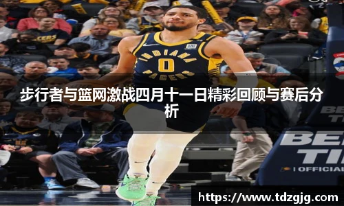 步行者与篮网激战四月十一日精彩回顾与赛后分析