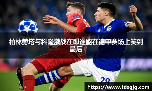 柏林赫塔与科隆激战在即谁能在德甲赛场上笑到最后
