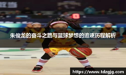 朱俊龙的奋斗之路与篮球梦想的追逐历程解析
