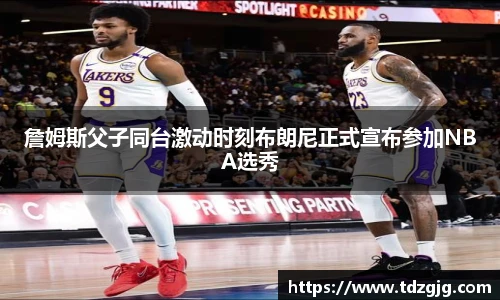 詹姆斯父子同台激动时刻布朗尼正式宣布参加NBA选秀